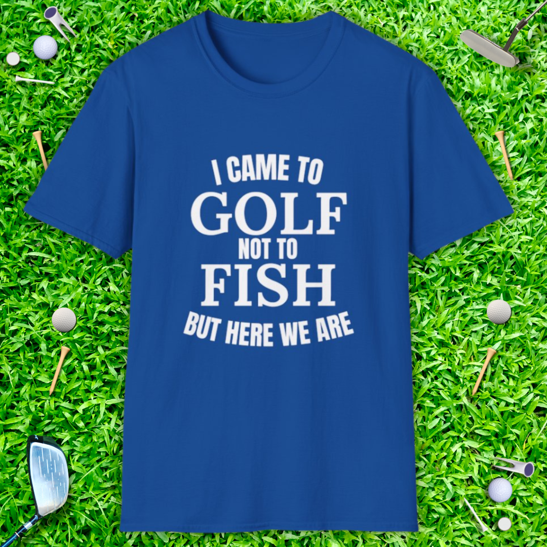 I Came To Golf, Not To Fish But Here We Are - T-Shirt