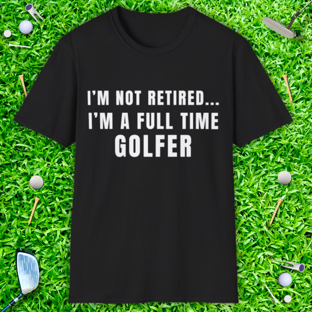 I'm Not Retired...I'm A Full Time Golfer - T-Shirt