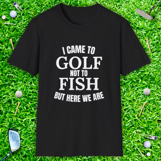 I Came To Golf, Not To Fish But Here We Are - T-Shirt