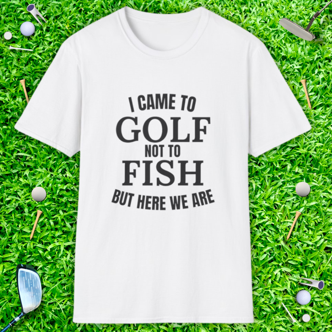I Came To Golf, Not To Fish But Here We Are - T-Shirt