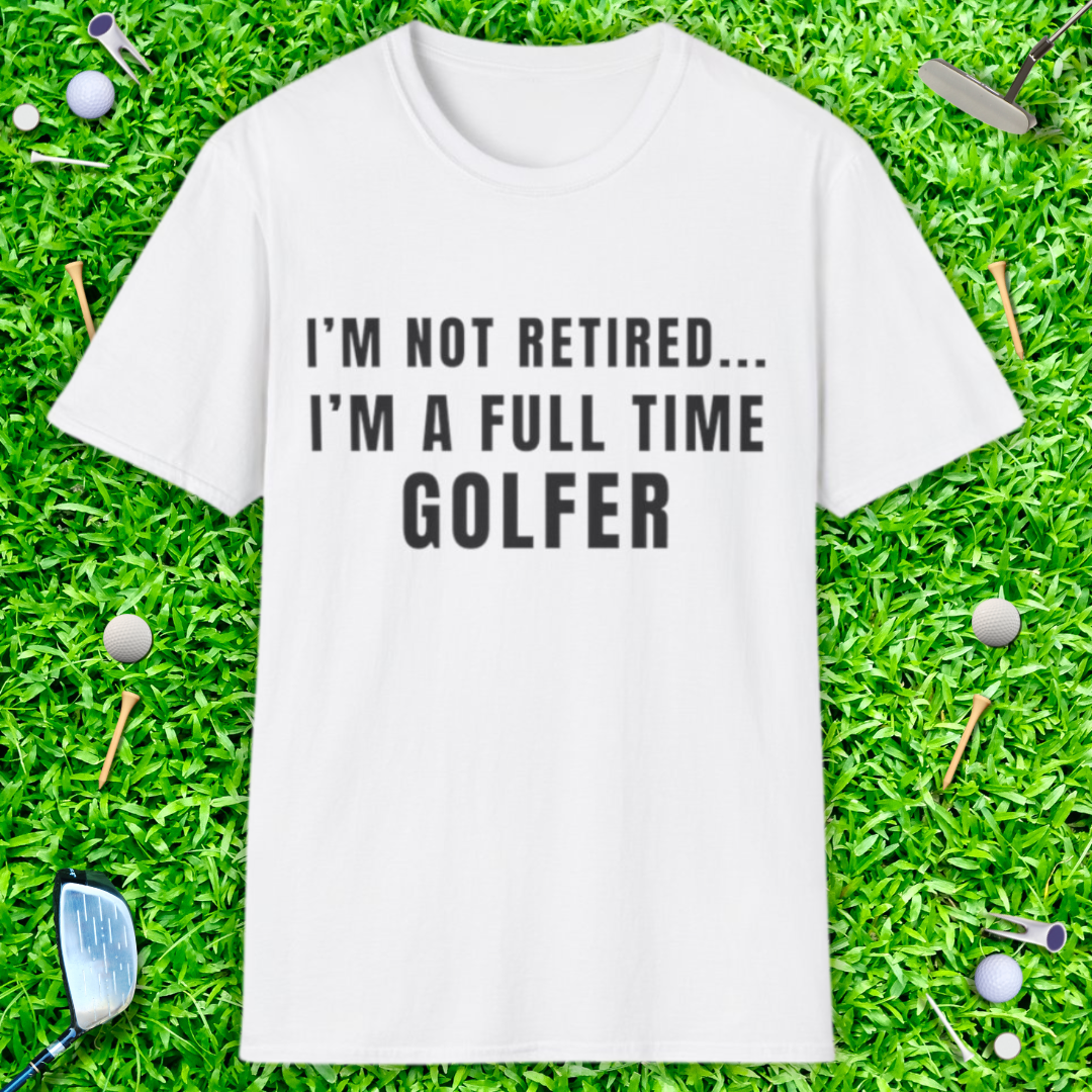 I'm Not Retired...I'm A Full Time Golfer - T-Shirt