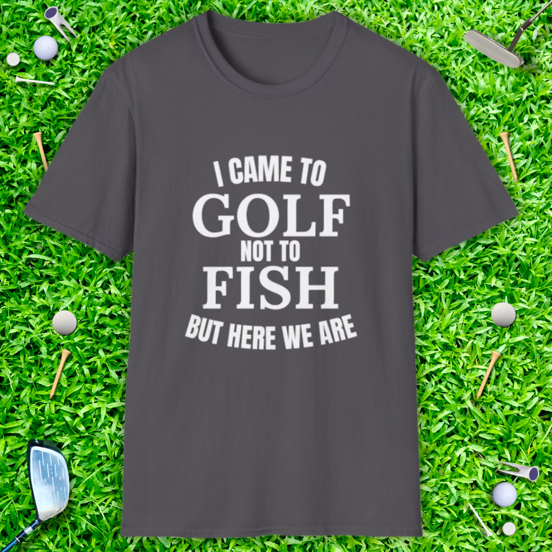 I Came To Golf, Not To Fish But Here We Are - T-Shirt