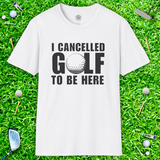 I Cancelled Golf to Be Here T-Shirt — Funny Golfing Tee