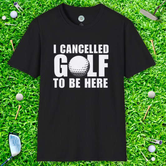 I Cancelled Golf to Be Here T-Shirt — Funny Golfing Tee