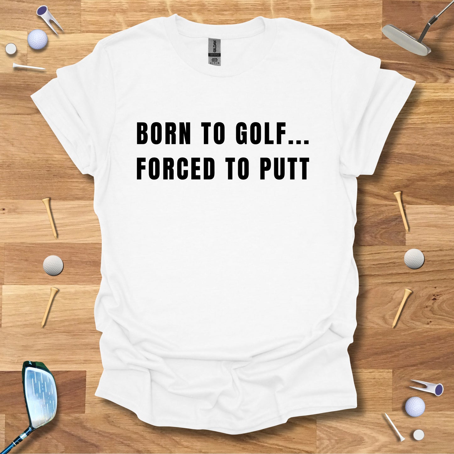 Born To Golf...Forced To Putt - T-Shirt