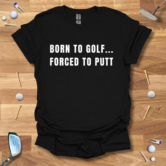 Born To Golf...Forced To Putt - T-Shirt